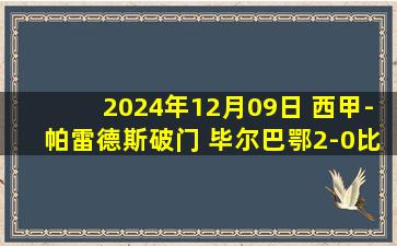 2024年12月09日 西甲-帕雷德斯破门 毕尔巴鄂2-0比利亚雷亚尔各赛事11场不败